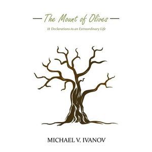 The Mount of Olives: 11 declarations to an extraordinary life -- Michael V. Ivan